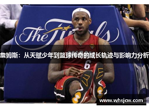 詹姆斯：从天赋少年到篮球传奇的成长轨迹与影响力分析