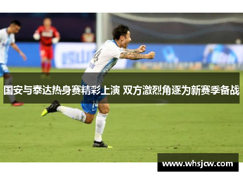 国安与泰达热身赛精彩上演 双方激烈角逐为新赛季备战