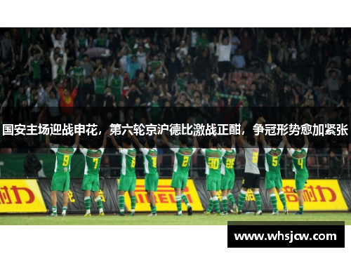 国安主场迎战申花，第六轮京沪德比激战正酣，争冠形势愈加紧张