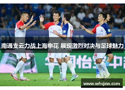 南通支云力战上海申花 展现激烈对决与足球魅力
