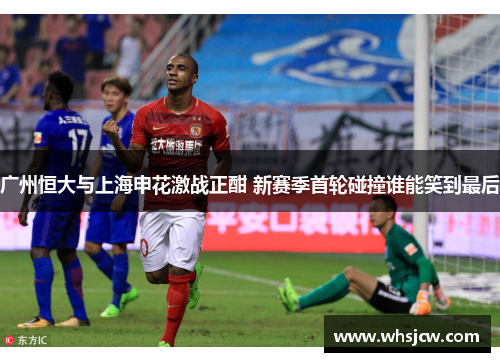广州恒大与上海申花激战正酣 新赛季首轮碰撞谁能笑到最后