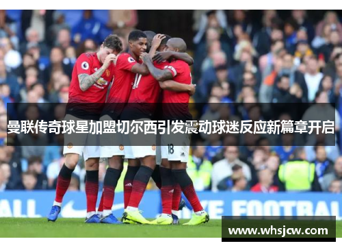 曼联传奇球星加盟切尔西引发震动球迷反应新篇章开启