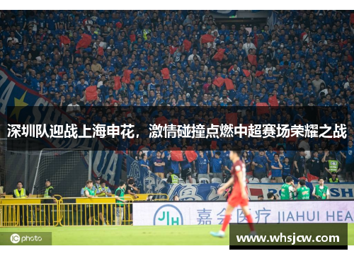 深圳队迎战上海申花，激情碰撞点燃中超赛场荣耀之战