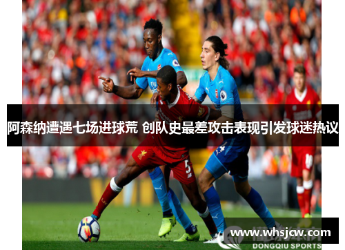 阿森纳遭遇七场进球荒 创队史最差攻击表现引发球迷热议