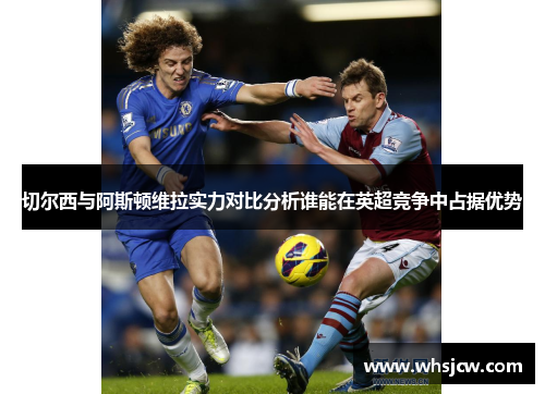 切尔西与阿斯顿维拉实力对比分析谁能在英超竞争中占据优势