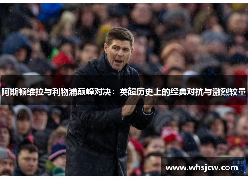 阿斯顿维拉与利物浦巅峰对决：英超历史上的经典对抗与激烈较量